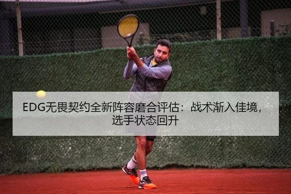 EDG无畏契约全新阵容磨合评估：战术渐入佳境，选手状态回升